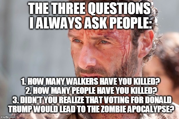 Walking Trump | THE THREE QUESTIONS I ALWAYS ASK PEOPLE:; 1. HOW MANY WALKERS HAVE YOU KILLED? 
2. HOW MANY PEOPLE HAVE YOU KILLED?  
3. DIDN'T YOU REALIZE THAT VOTING FOR DONALD TRUMP WOULD LEAD TO THE ZOMBIE APOCALYPSE? | image tagged in donald trump | made w/ Imgflip meme maker