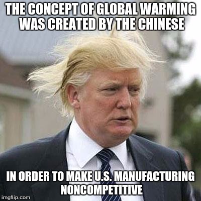 Donald Trump | THE CONCEPT OF GLOBAL WARMING WAS CREATED BY THE CHINESE; IN ORDER TO MAKE U.S. MANUFACTURING NONCOMPETITIVE | image tagged in donald trump | made w/ Imgflip meme maker