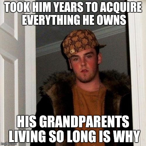 Scumbag Steve | TOOK HIM YEARS TO ACQUIRE EVERYTHING HE OWNS; HIS GRANDPARENTS LIVING SO LONG IS WHY | image tagged in memes,scumbag steve | made w/ Imgflip meme maker