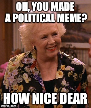 OH, YOU MADE A POLITICAL MEME? HOW NICE DEAR | made w/ Imgflip meme maker