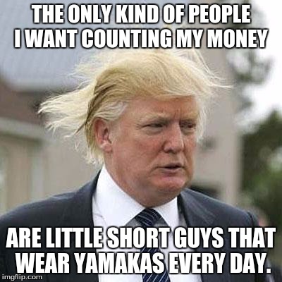 Donald Trump | THE ONLY KIND OF PEOPLE I WANT COUNTING MY MONEY; ARE LITTLE SHORT GUYS THAT WEAR YAMAKAS EVERY DAY. | image tagged in donald trump | made w/ Imgflip meme maker
