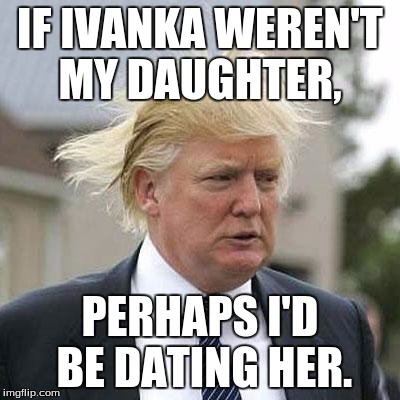 Donald Trump | IF IVANKA WEREN'T MY DAUGHTER, PERHAPS I'D BE DATING HER. | image tagged in donald trump | made w/ Imgflip meme maker