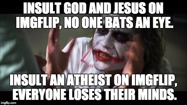 And everybody loses their minds Meme | INSULT GOD AND JESUS ON IMGFLIP, NO ONE BATS AN EYE. INSULT AN ATHEIST ON IMGFLIP, EVERYONE LOSES THEIR MINDS. | image tagged in memes,and everybody loses their minds | made w/ Imgflip meme maker