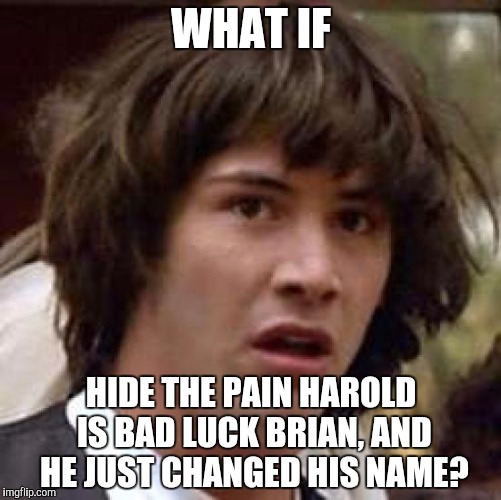 Conspiracy Keanu | WHAT IF; HIDE THE PAIN HAROLD IS BAD LUCK BRIAN, AND HE JUST CHANGED HIS NAME? | image tagged in memes,conspiracy keanu | made w/ Imgflip meme maker