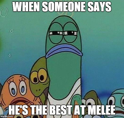 some serious shit |  WHEN SOMEONE SAYS; HE'S THE BEST AT MELEE | image tagged in spongebob,memes,funny memes,super smash bros,super smash brothers | made w/ Imgflip meme maker