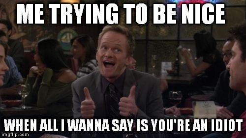 Barney Stinson Win Meme | ME TRYING TO BE NICE; WHEN ALL I WANNA SAY IS YOU'RE AN IDIOT | image tagged in memes,barney stinson win | made w/ Imgflip meme maker