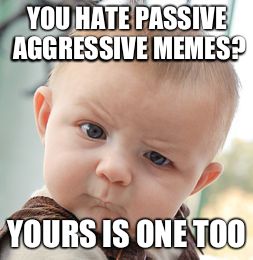 Skeptical Baby Meme | YOU HATE PASSIVE AGGRESSIVE MEMES? YOURS IS ONE TOO | image tagged in memes,skeptical baby | made w/ Imgflip meme maker