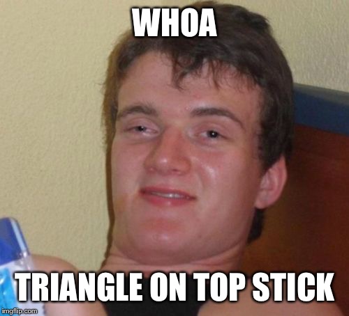 10 Guy Meme | WHOA TRIANGLE ON TOP STICK | image tagged in memes,10 guy | made w/ Imgflip meme maker