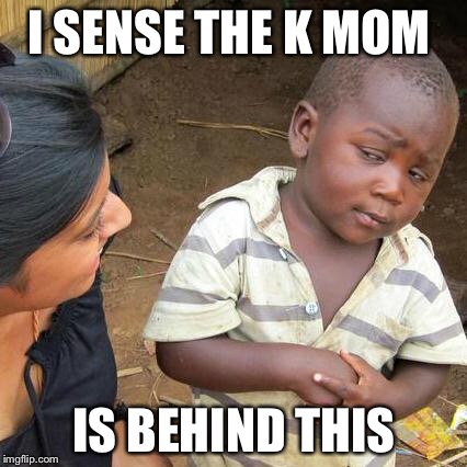 Third World Skeptical Kid Meme | I SENSE THE K MOM IS BEHIND THIS | image tagged in memes,third world skeptical kid | made w/ Imgflip meme maker