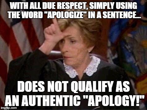 Judge Judy Loser | WITH ALL DUE RESPECT, SIMPLY USING THE WORD "APOLOGIZE" IN A SENTENCE... DOES NOT QUALIFY AS AN AUTHENTIC "APOLOGY!" | image tagged in judge judy loser | made w/ Imgflip meme maker