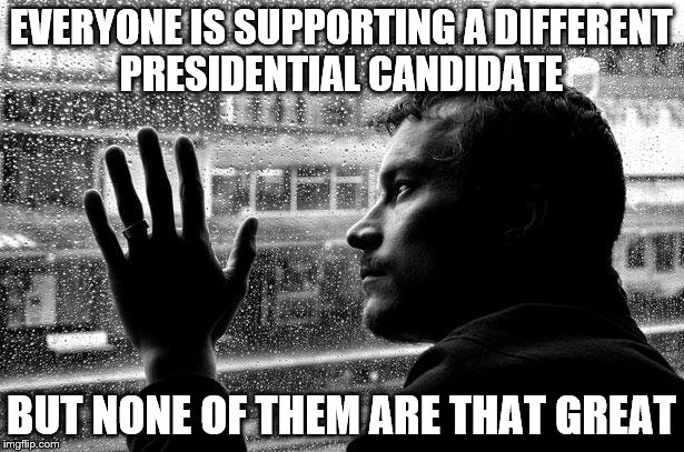 Over Educated Problems Meme | EVERYONE IS SUPPORTING A DIFFERENT PRESIDENTIAL CANDIDATE; BUT NONE OF THEM ARE THAT GREAT | image tagged in memes,over educated problems | made w/ Imgflip meme maker