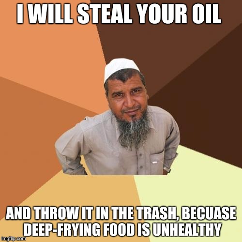 Ordinary Muslim Man | I WILL STEAL YOUR OIL; AND THROW IT IN THE TRASH, BECUASE DEEP-FRYING FOOD IS UNHEALTHY | image tagged in memes,ordinary muslim man | made w/ Imgflip meme maker