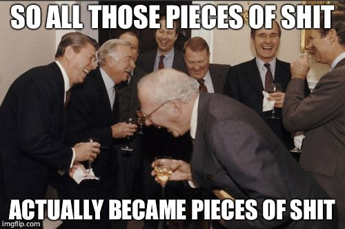 Laughing Men In Suits Meme | SO ALL THOSE PIECES OF SHIT ACTUALLY BECAME PIECES OF SHIT | image tagged in memes,laughing men in suits | made w/ Imgflip meme maker