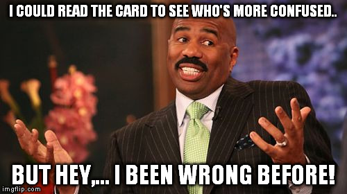 Steve Harvey Meme | I COULD READ THE CARD TO SEE WHO'S MORE CONFUSED.. BUT HEY,... I BEEN WRONG BEFORE! | image tagged in memes,steve harvey | made w/ Imgflip meme maker