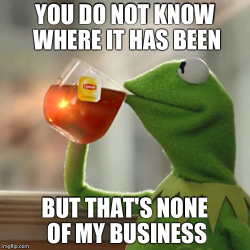 But That's None Of My Business Meme | YOU DO NOT KNOW WHERE IT HAS BEEN BUT THAT'S NONE OF MY BUSINESS | image tagged in memes,but thats none of my business,kermit the frog | made w/ Imgflip meme maker