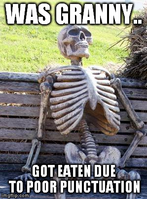 Waiting Skeleton Meme | WAS GRANNY.. GOT EATEN DUE TO POOR PUNCTUATION | image tagged in memes,waiting skeleton | made w/ Imgflip meme maker