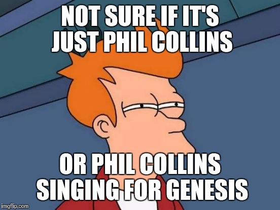 Futurama Fry | NOT SURE IF IT'S JUST PHIL COLLINS; OR PHIL COLLINS SINGING FOR GENESIS | image tagged in memes,futurama fry | made w/ Imgflip meme maker