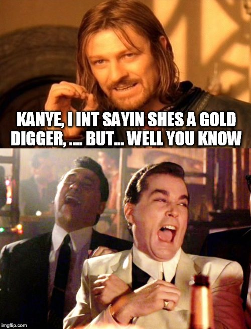 She aint messin with no broke n**** | KANYE, I INT SAYIN SHES A GOLD DIGGER, .... BUT... WELL YOU KNOW | image tagged in kanye | made w/ Imgflip meme maker