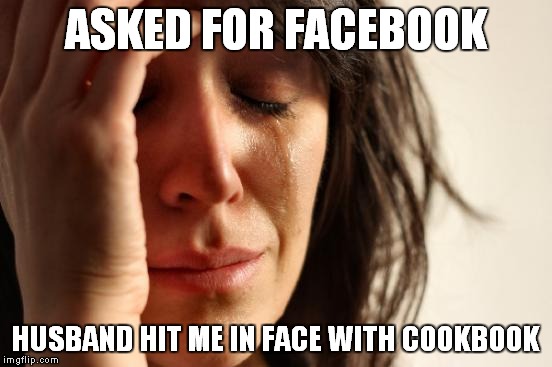 First World Problems Meme | ASKED FOR FACEBOOK HUSBAND HIT ME IN FACE WITH COOKBOOK | image tagged in memes,first world problems | made w/ Imgflip meme maker