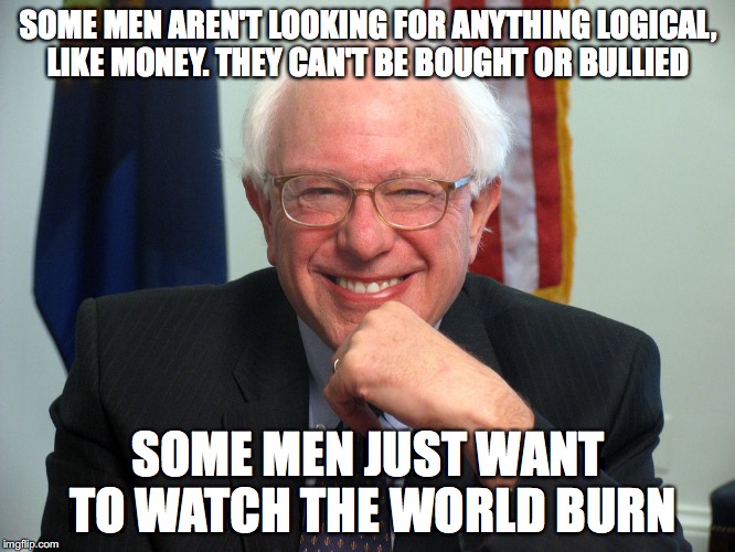 Vote Bernie Sanders | SOME MEN AREN'T LOOKING FOR ANYTHING LOGICAL, LIKE MONEY. THEY CAN'T BE BOUGHT OR BULLIED; SOME MEN JUST WANT TO WATCH THE WORLD BURN | image tagged in vote bernie sanders | made w/ Imgflip meme maker