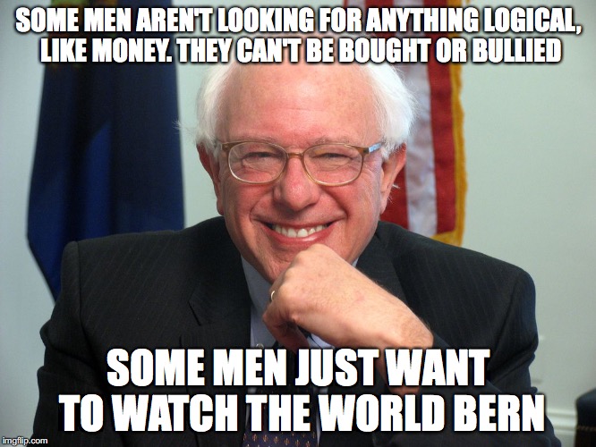 Vote Bernie Sanders | SOME MEN AREN'T LOOKING FOR ANYTHING LOGICAL, LIKE MONEY. THEY CAN'T BE BOUGHT OR BULLIED; SOME MEN JUST WANT TO WATCH THE WORLD BERN | image tagged in vote bernie sanders | made w/ Imgflip meme maker