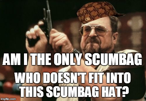 Am I The Only One Around Here | AM I THE ONLY SCUMBAG; WHO DOESN'T FIT INTO THIS SCUMBAG HAT? | image tagged in memes,am i the only one around here,scumbag | made w/ Imgflip meme maker
