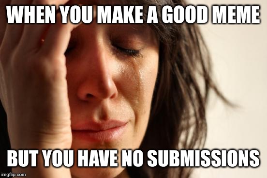 First World Problems | WHEN YOU MAKE A GOOD MEME; BUT YOU HAVE NO SUBMISSIONS | image tagged in memes,first world problems | made w/ Imgflip meme maker