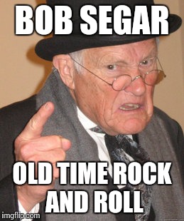 Back In My Day Meme | BOB SEGAR OLD TIME ROCK AND ROLL | image tagged in memes,back in my day | made w/ Imgflip meme maker