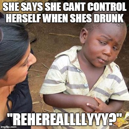 Third World Skeptical Kid | SHE SAYS SHE CANT CONTROL HERSELF WHEN SHES DRUNK; "REHEREALLLLYYY?" | image tagged in memes,third world skeptical kid | made w/ Imgflip meme maker