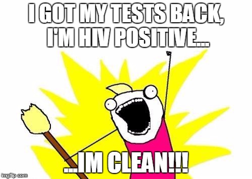 X All The Y | I GOT MY TESTS BACK, I'M HIV POSITIVE... ...IM CLEAN!!! | image tagged in memes,x all the y | made w/ Imgflip meme maker