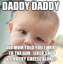 Skeptical Baby | DADDY DADDY; DID MOM TOLD YOU I WENT TO THE GUN , LIKER SHOP & CHUCKY CHEESE ALONE? | image tagged in memes,skeptical baby | made w/ Imgflip meme maker