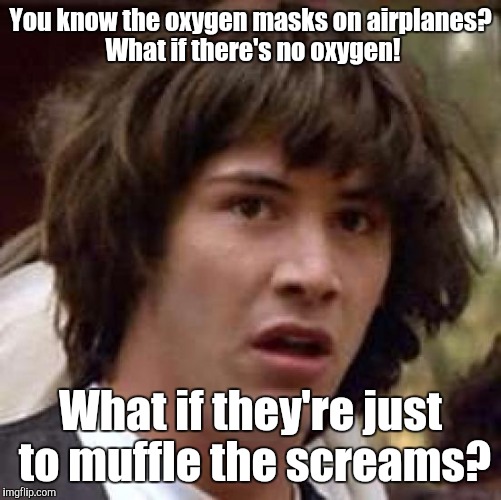 Conspiracy Keanu Meme | You know the oxygen masks on airplanes? What if there's no oxygen! What if they're just to muffle the screams? | image tagged in memes,conspiracy keanu | made w/ Imgflip meme maker