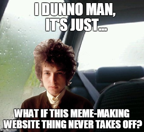 Dylan Appreciation Week | I DUNNO MAN, IT'S JUST... WHAT IF THIS MEME-MAKING WEBSITE THING NEVER TAKES OFF? | image tagged in memes,introspective dylan,dylan | made w/ Imgflip meme maker