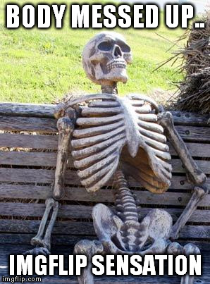 Waiting Skeleton Meme | BODY MESSED UP.. IMGFLIP SENSATION | image tagged in memes,waiting skeleton | made w/ Imgflip meme maker