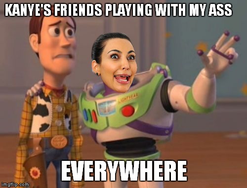 X, X Everywhere Meme | KANYE'S FRIENDS PLAYING WITH MY ASS EVERYWHERE | image tagged in memes,x x everywhere | made w/ Imgflip meme maker