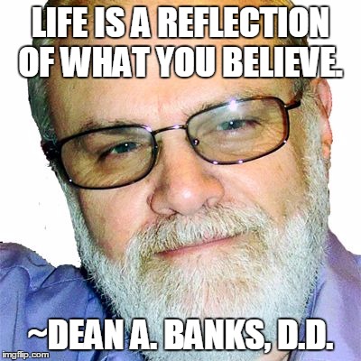 Dean A. Banks, D.D. | LIFE IS A REFLECTION OF WHAT YOU BELIEVE. ~DEAN A. BANKS, D.D. | image tagged in dean a. banks d.d. | made w/ Imgflip meme maker