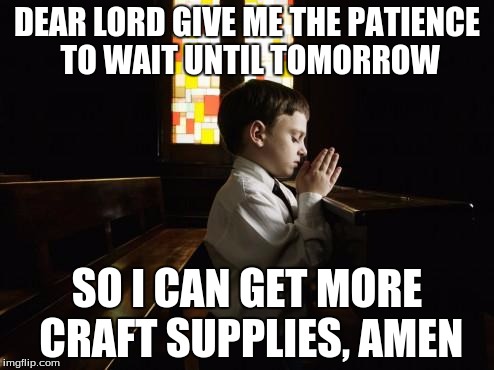 KidsChurch | DEAR LORD GIVE ME THE PATIENCE TO WAIT UNTIL TOMORROW; SO I CAN GET MORE CRAFT SUPPLIES, AMEN | image tagged in kidschurch | made w/ Imgflip meme maker