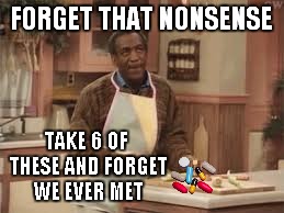 FORGET THAT NONSENSE TAKE 6 OF THESE AND FORGET WE EVER MET | made w/ Imgflip meme maker