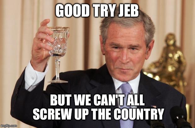 Bush Drinking Empty Glass | GOOD TRY JEB; BUT WE CAN'T ALL SCREW UP THE COUNTRY | image tagged in bush drinking empty glass | made w/ Imgflip meme maker