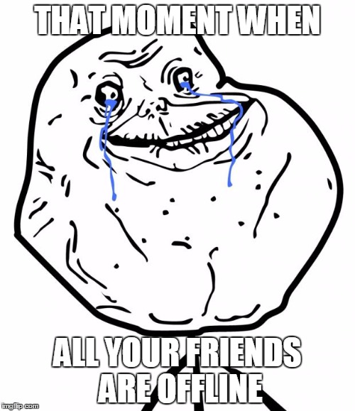 Forever Alone | THAT MOMENT WHEN; ALL YOUR FRIENDS ARE OFFLINE | image tagged in forever alone | made w/ Imgflip meme maker