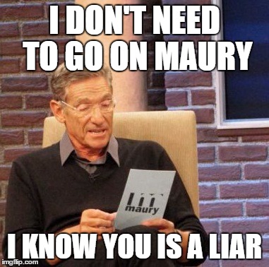 you a liar | I DON'T NEED TO GO ON MAURY; I KNOW YOU IS A LIAR | image tagged in memes,maury lie detector | made w/ Imgflip meme maker