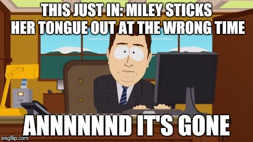 Aaaaand Its Gone Meme | THIS JUST IN: MILEY STICKS HER TONGUE OUT AT THE WRONG TIME ANNNNNND IT'S GONE | image tagged in memes,aaaaand its gone | made w/ Imgflip meme maker