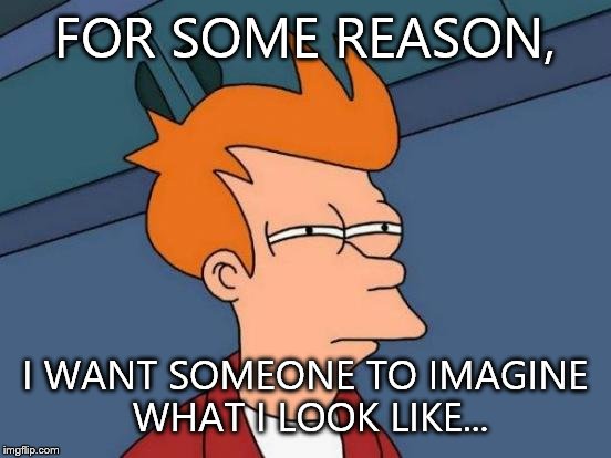 Futurama Fry Meme | FOR SOME REASON, I WANT SOMEONE TO IMAGINE WHAT I LOOK LIKE... | image tagged in memes,futurama fry | made w/ Imgflip meme maker