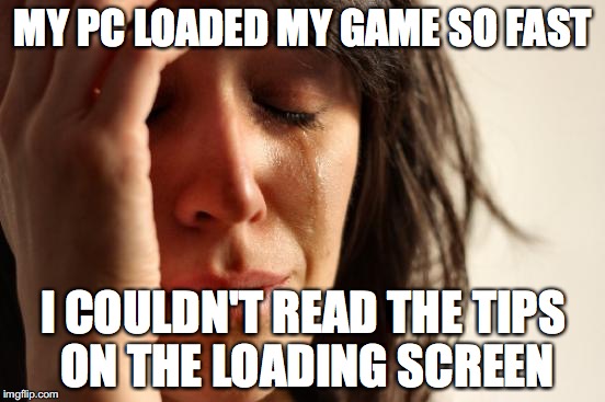 First World Problems Meme | MY PC LOADED MY GAME SO FAST; I COULDN'T READ THE TIPS ON THE LOADING SCREEN | image tagged in memes,first world problems | made w/ Imgflip meme maker