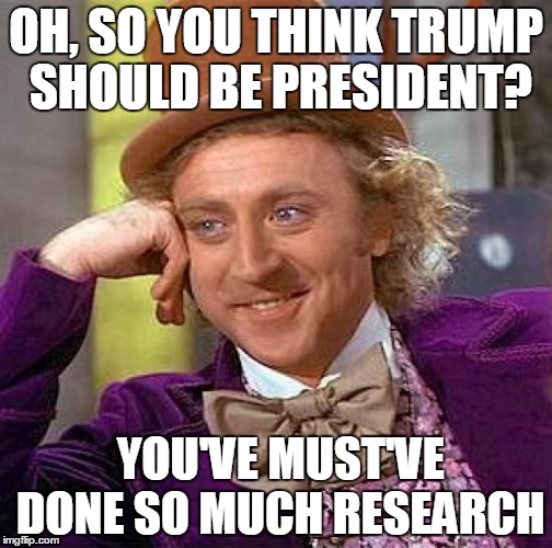 Creepy Condescending Wonka | OH, SO YOU THINK TRUMP SHOULD BE PRESIDENT? YOU'VE MUST'VE DONE SO MUCH RESEARCH | image tagged in memes,creepy condescending wonka | made w/ Imgflip meme maker