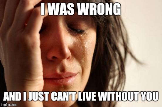 First World Problems Meme | I WAS WRONG AND I JUST CAN'T LIVE WITHOUT YOU | image tagged in memes,first world problems | made w/ Imgflip meme maker