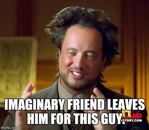 Ancient Aliens Meme | IMAGINARY FRIEND LEAVES HIM FOR THIS GUY. | image tagged in memes,ancient aliens | made w/ Imgflip meme maker