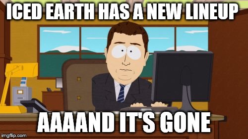 Iced Earth's new lineup  | ICED EARTH HAS A NEW LINEUP; AAAAND IT'S GONE | image tagged in memes,aaaaand its gone,metal,power metal,iced earth,heavy metal | made w/ Imgflip meme maker