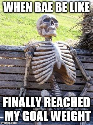 Waiting Skeleton | WHEN BAE BE LIKE; FINALLY REACHED MY GOAL WEIGHT | image tagged in memes,waiting skeleton | made w/ Imgflip meme maker