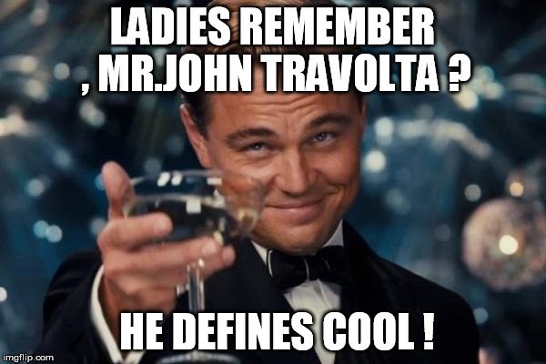 Leonardo Dicaprio Cheers | LADIES REMEMBER , MR.JOHN TRAVOLTA ? HE DEFINES COOL ! | image tagged in memes,leonardo dicaprio cheers | made w/ Imgflip meme maker